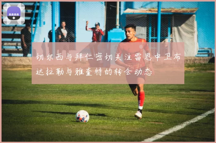 切尔西与拜仁密切关注雷恩中卫布达拉勒与雅奎特的转会动态