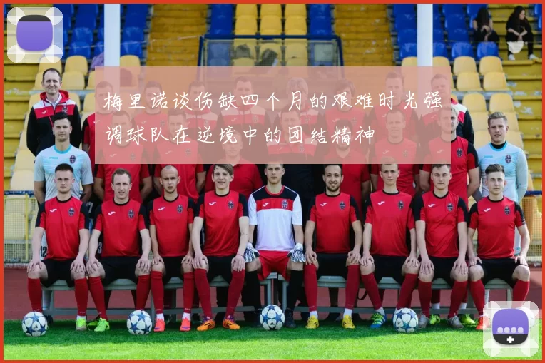 梅里诺谈伤缺四个月的艰难时光强调球队在逆境中的团结精神