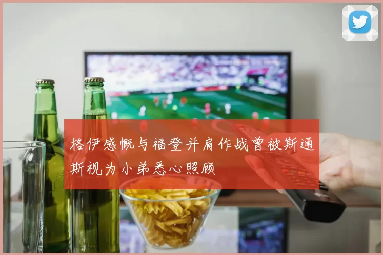格伊感慨与福登并肩作战曾被斯通斯视为小弟悉心照顾
