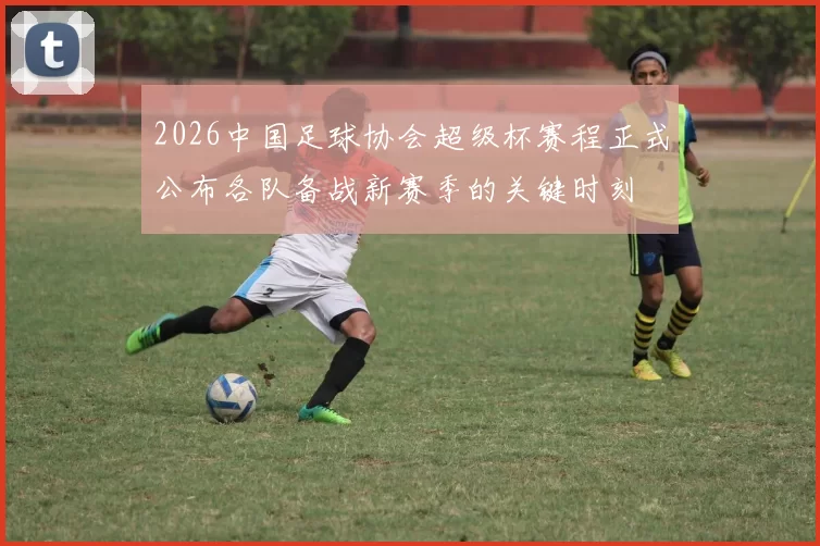 2026中国足球协会超级杯赛程正式公布各队备战新赛季的关键时刻