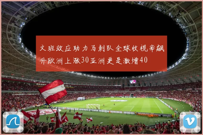 文班效应助力马刺队全球收视率飙升欧洲上涨30亚洲更是激增40