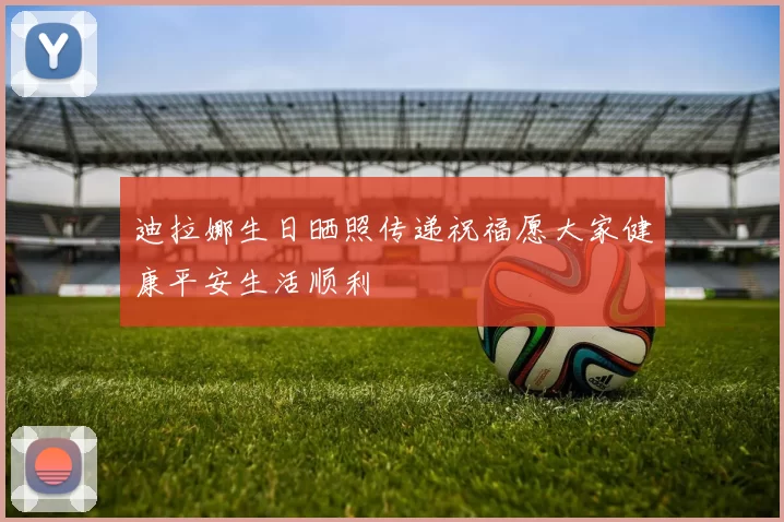 迪拉娜生日晒照传递祝福愿大家健康平安生活顺利