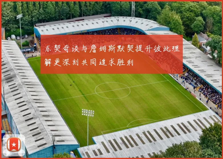 东契奇谈与詹姆斯默契提升彼此理解更深刻共同追求胜利