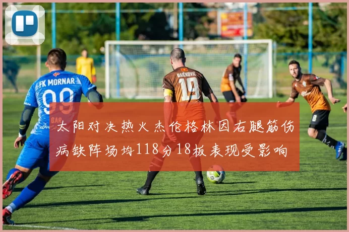 太阳对决热火杰伦格林因右腿筋伤病缺阵场均118分18板表现受影响