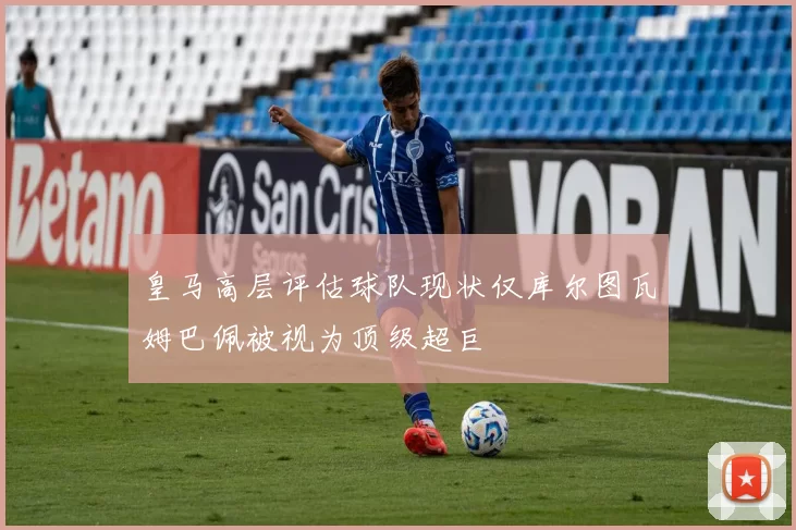 皇马高层评估球队现状仅库尔图瓦姆巴佩被视为顶级超巨