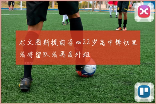 尤文图斯提前召回22岁高中锋切里或将留队或再度外租